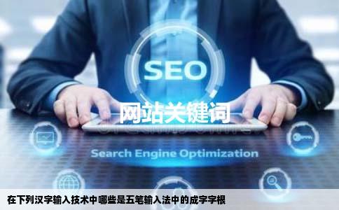 在下列汉字输入技术中哪些是五笔输入法中的成字字根