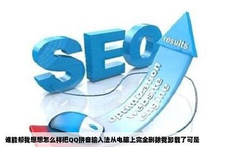 谁能帮我想想怎么样把QQ拼音输入法从电脑上完全删除我卸载了可是