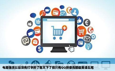 电脑强关以后没有打字的了我又下了但只有QQ拼音而那些英语五笔