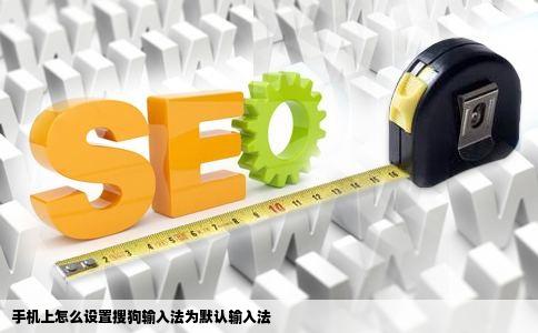 手机上怎么设置搜狗输入法为默认输入法