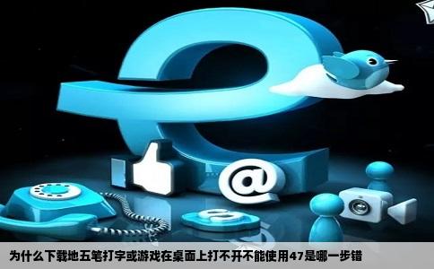 为什么下载地五笔打字或游戏在桌面上打不开不能使用47是哪一步错