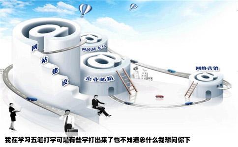 我在学习五笔打字可是有些字打出来了也不知道念什么我想问你下