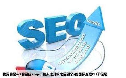 我用的是w7的系统sogou输入法升级之后那个s的图标变成CH了但是