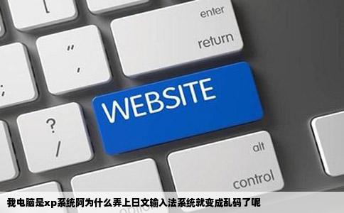 我电脑是xp系统阿为什么弄上日文输入法系统就变成乱码了呢