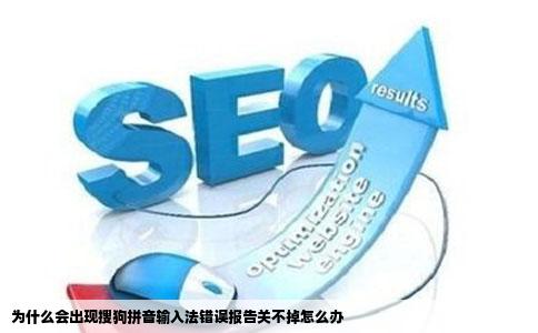 为什么会出现搜狗拼音输入法错误报告关不掉怎么办