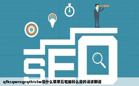 qfkcqwrngrqthtclw是什么意思五笔编码么是的话求翻译