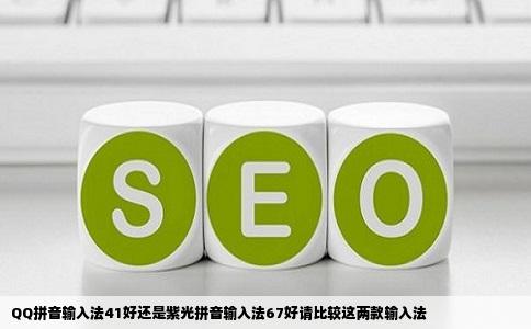 QQ拼音输入法41好还是紫光拼音输入法67好请比较这两款输入法