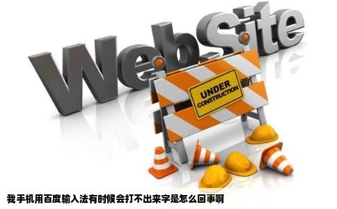 我手机用百度输入法有时候会打不出来字是怎么回事啊