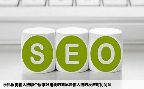 手机搜狗输入法哪个版本好用我的意思是输入法的反应时间问题