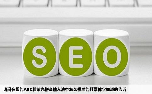 请问在智能ABC和紫光拼音输入法中怎么样才能打繁体字知道的告诉